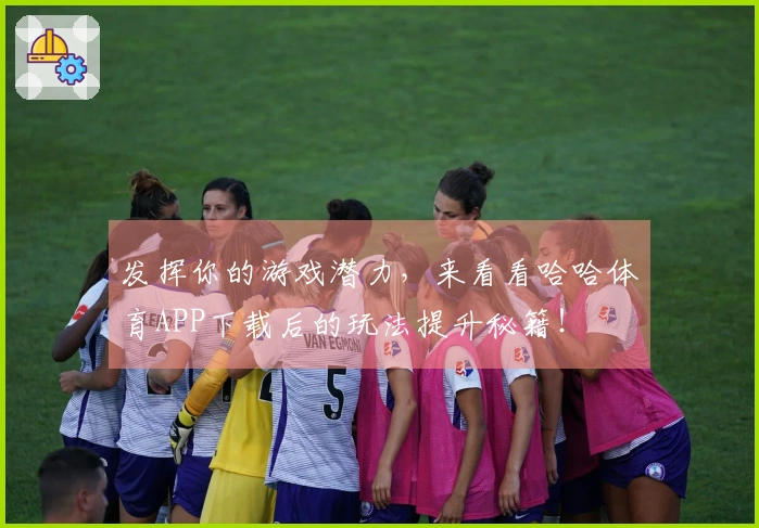 发挥你的游戏潜力，来看看哈哈体育APP下载后的玩法提升秘籍！
