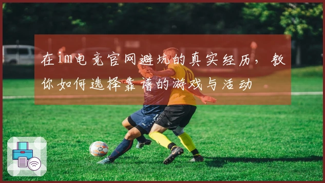 在im电竞官网避坑的真实经历，教你如何选择靠谱的游戏与活动