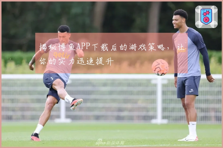 揭秘博鱼APP下载后的游戏策略，让你的实力迅速提升