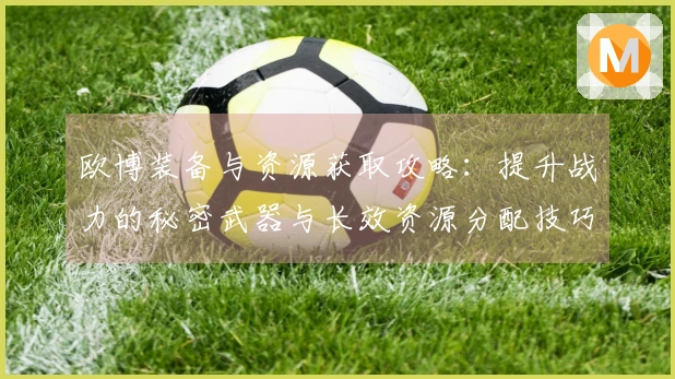 欧博装备与资源获取攻略：提升战力的秘密武器与长效资源分配技巧