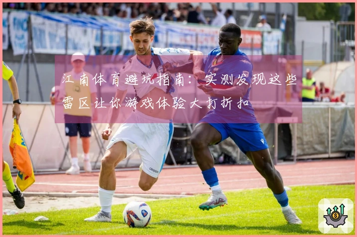 江南体育避坑指南：实测发现这些雷区让你游戏体验大打折扣