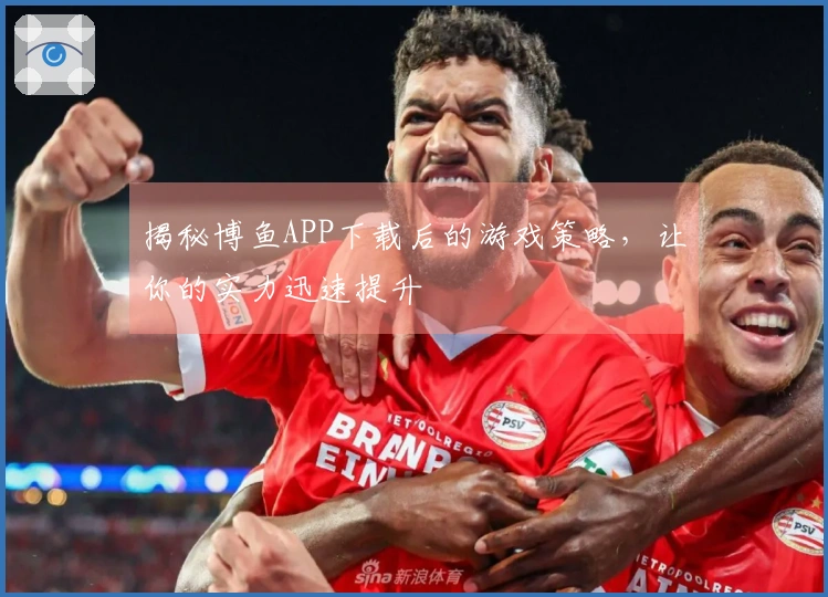 揭秘博鱼APP下载后的游戏策略，让你的实力迅速提升