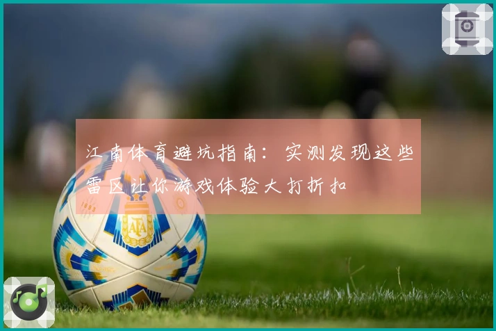 江南体育避坑指南：实测发现这些雷区让你游戏体验大打折扣