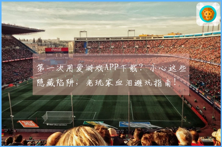 第一次用爱游戏APP下载？小心这些隐藏陷阱，老玩家血泪避坑指南！